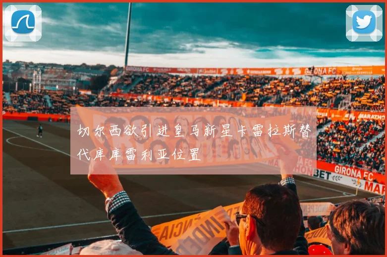 切尔西欲引进皇马新星卡雷拉斯替代库库雷利亚位置