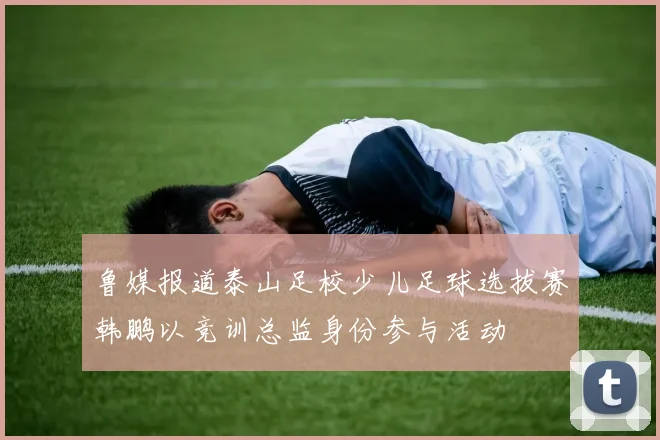 鲁媒报道泰山足校少儿足球选拔赛韩鹏以竞训总监身份参与活动