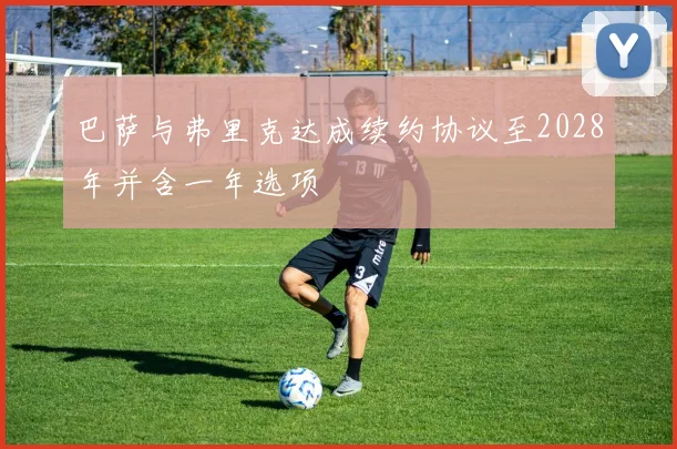 巴萨与弗里克达成续约协议至2028年并含一年选项