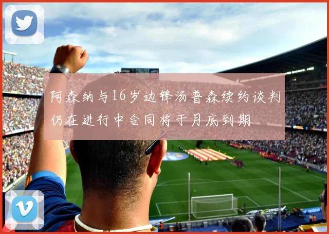 阿森纳与16岁边锋汤普森续约谈判仍在进行中合同将于月底到期