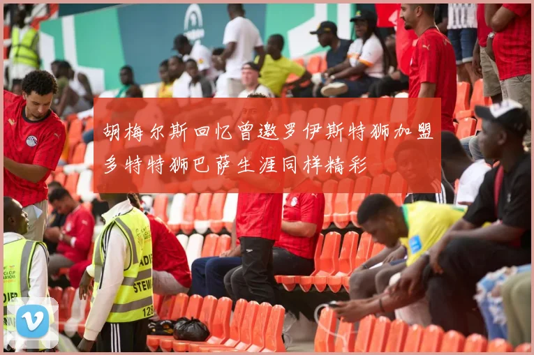 胡梅尔斯回忆曾邀罗伊斯特狮加盟多特特狮巴萨生涯同样精彩