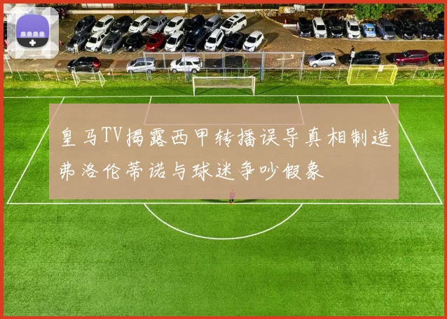 皇马TV揭露西甲转播误导真相制造弗洛伦蒂诺与球迷争吵假象