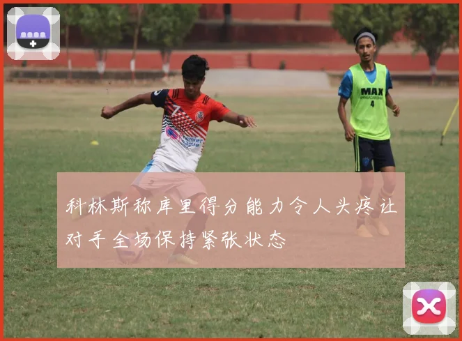 科林斯称库里得分能力令人头疼让对手全场保持紧张状态