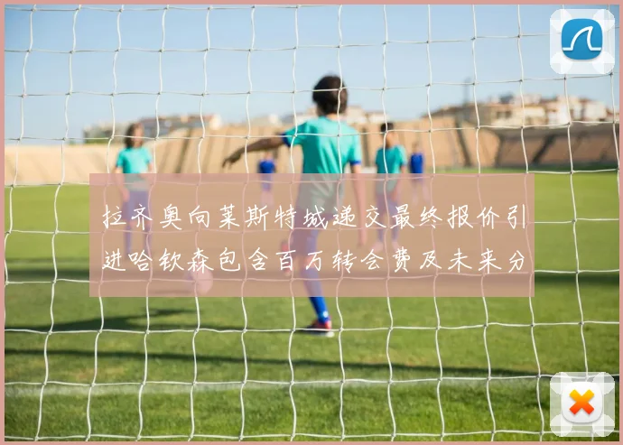 拉齐奥向莱斯特城递交最终报价引进哈钦森包含百万转会费及未来分成
