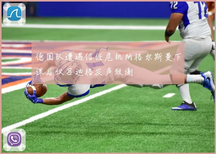 德国队遭遇信任危机纳格尔斯曼下课后仅吕迪格发声致谢