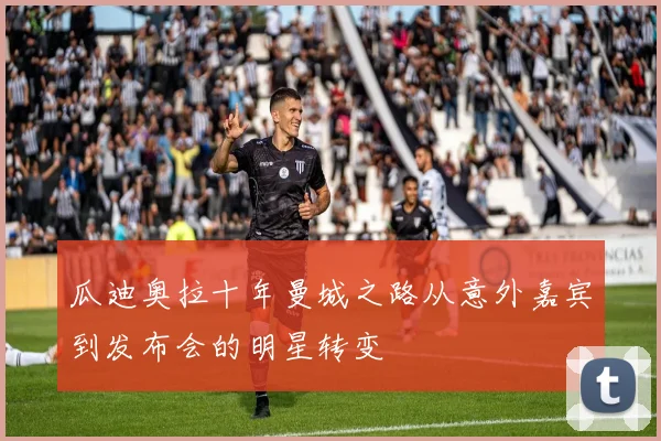 瓜迪奥拉十年曼城之路从意外嘉宾到发布会的明星转变