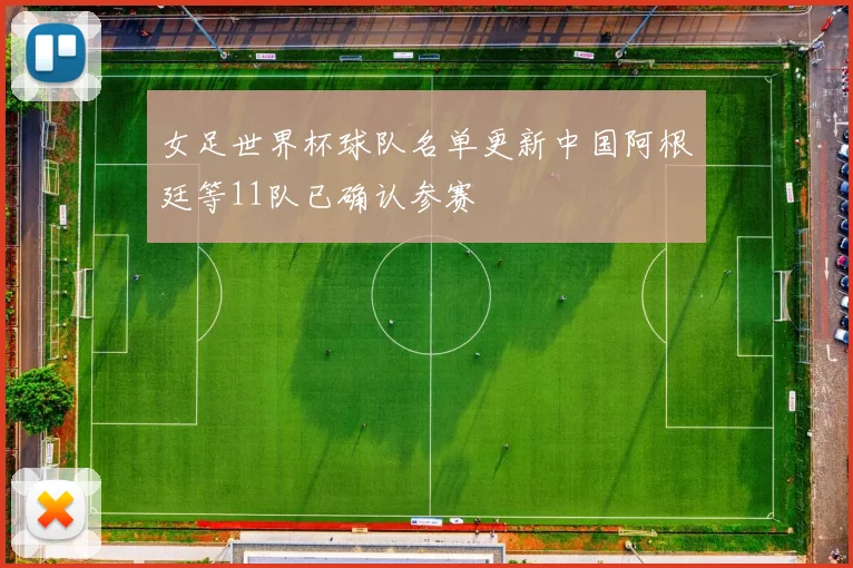 女足世界杯球队名单更新中国阿根廷等11队已确认参赛