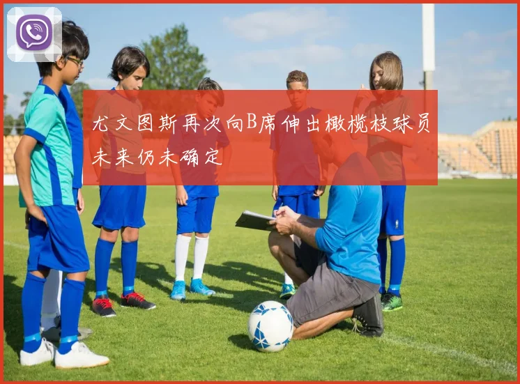 尤文图斯再次向B席伸出橄榄枝球员未来仍未确定
