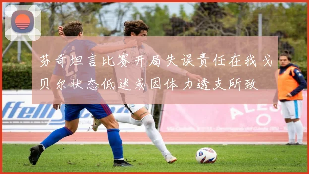 芬奇坦言比赛开局失误责任在我戈贝尔状态低迷或因体力透支所致