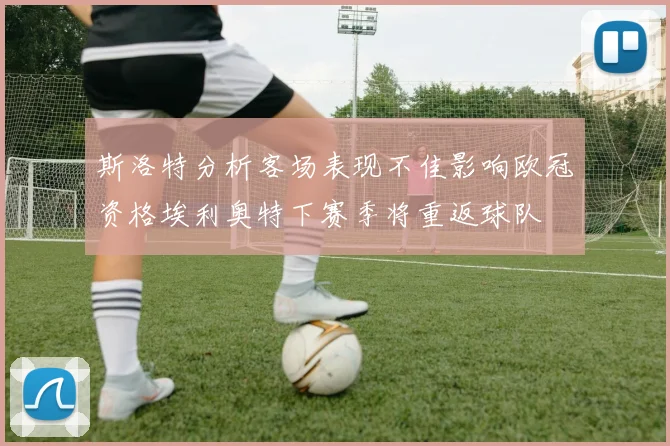 斯洛特分析客场表现不佳影响欧冠资格埃利奥特下赛季将重返球队