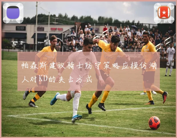 帕森斯建议骑士防守策略应模仿湖人对KD的夹击方式