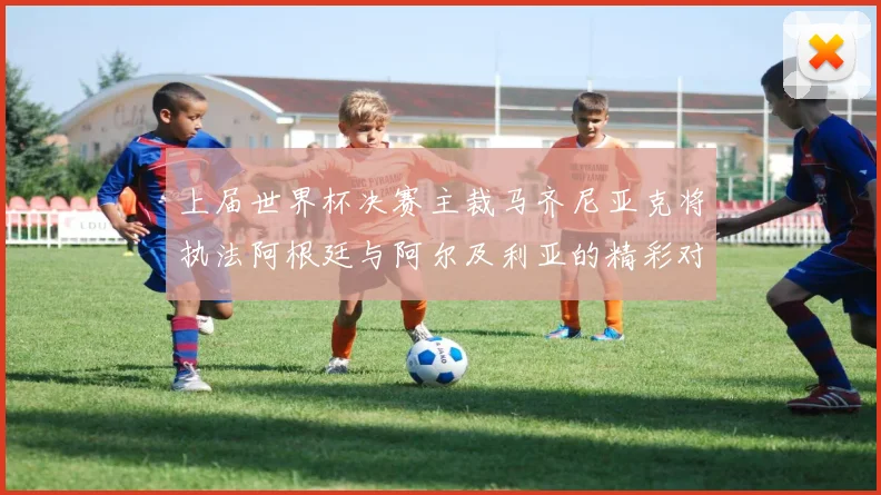 上届世界杯决赛主裁马齐尼亚克将执法阿根廷与阿尔及利亚的精彩对决