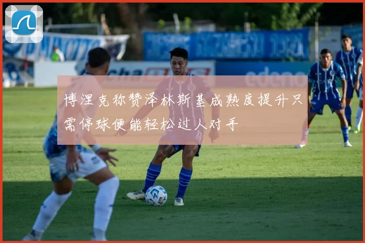 博涅克称赞泽林斯基成熟度提升只需停球便能轻松过人对手