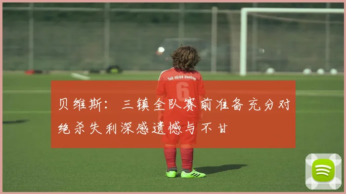 贝维斯：三镇全队赛前准备充分对绝杀失利深感遗憾与不甘