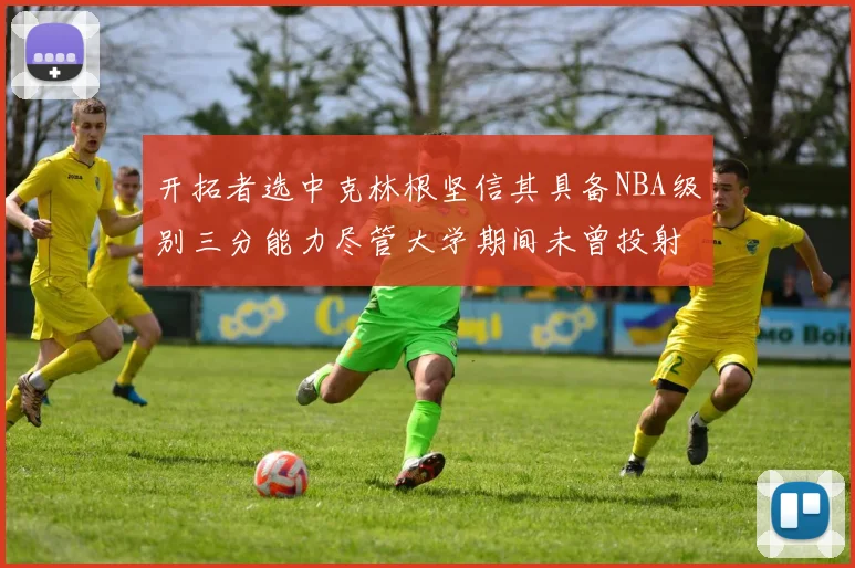开拓者选中克林根坚信其具备NBA级别三分能力尽管大学期间未曾投射
