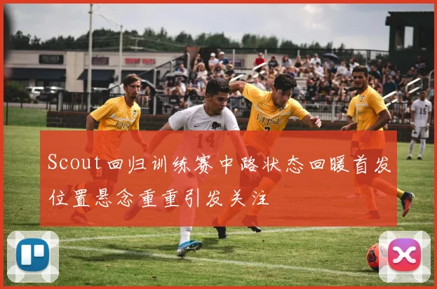Scout回归训练赛中路状态回暖首发位置悬念重重引发关注