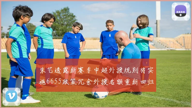 朱艺透露新赛季中超外援规则将实施6655政策冗余外援名额重新回归球队配置
