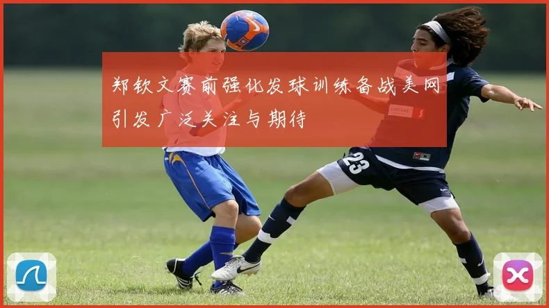 郑钦文赛前强化发球训练备战美网引发广泛关注与期待