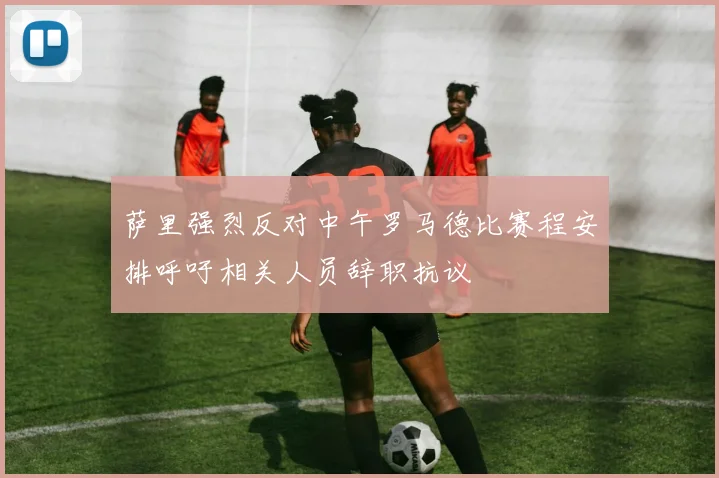 萨里强烈反对中午罗马德比赛程安排呼吁相关人员辞职抗议