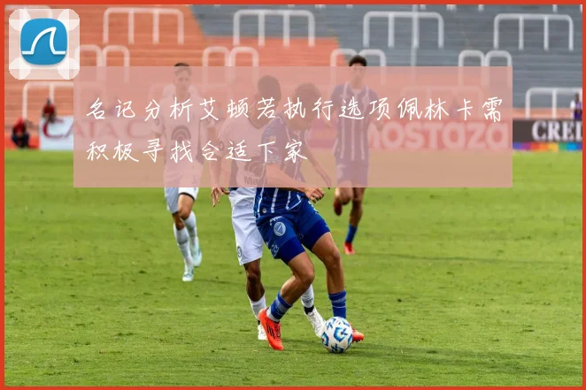 名记分析艾顿若执行选项佩林卡需积极寻找合适下家