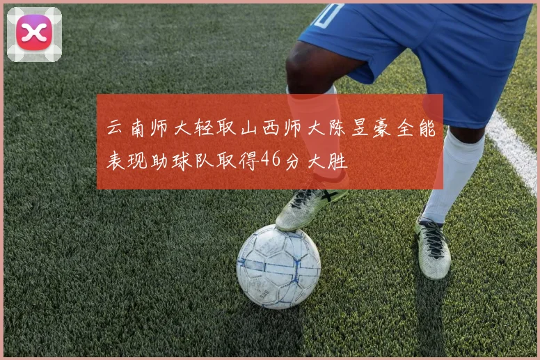 云南师大轻取山西师大陈昱豪全能表现助球队取得46分大胜