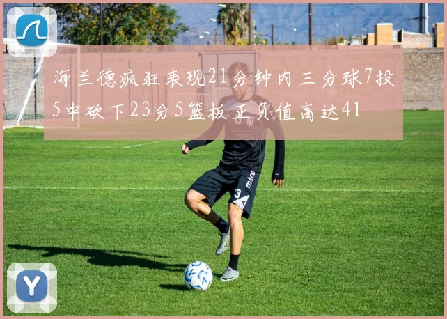 海兰德疯狂表现21分钟内三分球7投5中砍下23分5篮板正负值高达41