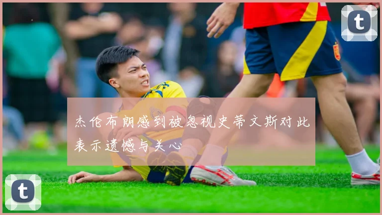杰伦布朗感到被忽视史蒂文斯对此表示遗憾与关心